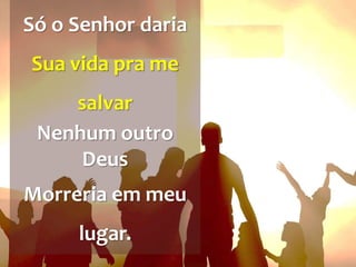 Só o Senhor daria
Sua vida pra me
salvar
Nenhum outro
Deus
Morreria em meu
lugar.
 