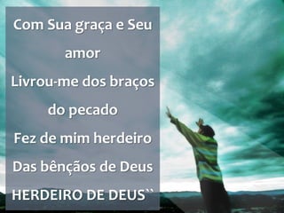 Com Sua graça e Seu
amor
Livrou-me dos braços
do pecado
Fez de mim herdeiro
Das bênçãos de Deus
HERDEIRO DE DEUS``
 