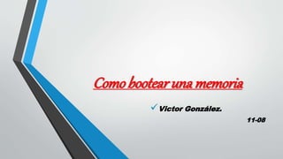 Comobootear una memoria
Victor González.
11-08
 