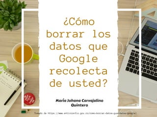 ¿Cómo
borrar los
datos que
Google
recolecta
de usted?
María Johana Carvajalino
Quintero
Tomado de https://www.enticconfio.gov.co/como-borrar-datos-guardados-google}
 