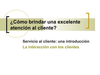 ¿Cómo brindar una excelente
atención al cliente?
Servicio al cliente: una introducción
La interacción con los clientes
 