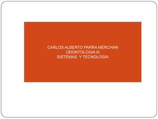 CARLOS ALBERTO PARRA MERCHAN
ODONTOLOGIA III
SISTEMAS Y TECNOLOGIA
 