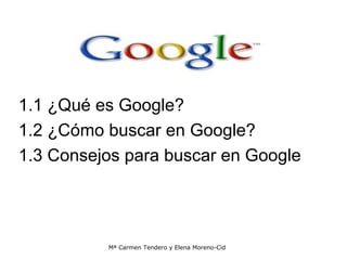 1.1 ¿Qué es Google?
1.2 ¿Cómo buscar en Google?
1.3 Consejos para buscar en Google




          Mª Carmen Tendero y Elena Moreno-Cid
 