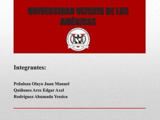 UNIVERSIDAD VIZCAYA DE LAS
              AMÉRICAS



Integrantes:

Peñaloza Olayo Juan Manuel
Quiñones Arce Edgar Axel
Rodríguez Ahumada Yessica
 