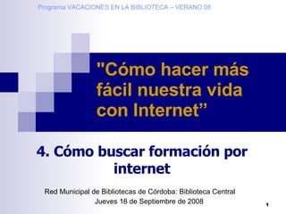 Red Municipal de Bibliotecas de Córdoba: Biblioteca Central Jueves 18 de Septiembre de 2008 &quot;Cómo hacer más fácil nuestra vida con Internet”   4. Cómo buscar formación por internet Programa VACACIONES EN LA BIBLIOTECA – VERANO 08 