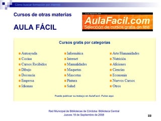 Cómo buscar formación por internet Red Municipal de Bibliotecas de Córdoba: Biblioteca Central Jueves 18 de Septiembre de 2008 AULA FÁCIL Cursos de otras materias 