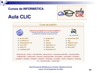 Cómo buscar formación por internet Red Municipal de Bibliotecas de Córdoba: Biblioteca Central Jueves 18 de Septiembre de 2008 Aula CLIC Cursos de INFORMÁTICA 