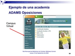 Cómo buscar formación por internet Red Municipal de Bibliotecas de Córdoba: Biblioteca Central Jueves 18 de Septiembre de 2008 ADAMS Oposiciones Ejemplo de una academia Campus Virtual 