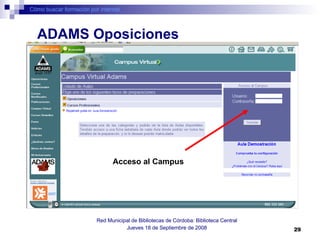 Cómo buscar formación por internet Red Municipal de Bibliotecas de Córdoba: Biblioteca Central Jueves 18 de Septiembre de 2008 ADAMS Oposiciones Acceso al Campus 