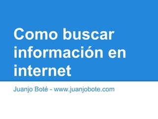Como buscar
información en
internet
Juanjo Boté - www.juanjobote.com
 