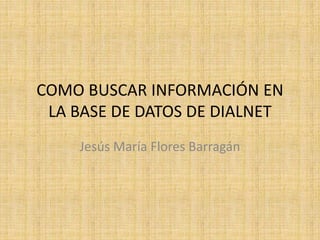 COMO BUSCAR INFORMACIÓN EN
LA BASE DE DATOS DE DIALNET
Jesús María Flores Barragán
 