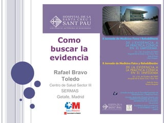 Rafael Bravo Toledo Centro de Salud Sector III SERMAS  Getafe, Madrid Como buscar la evidencia 