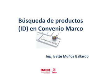 Búsqueda de productos
(ID) en Convenio Marco
Ing. Ivette Muñoz Gallardo
 