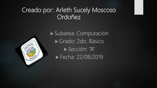 Creado por: Arleth Sucely Moscoso
Ordoñez
 Subarea: Computación
 Grado: 2do. Básico
 Sección: “A”
 Fecha: 22/08/2019
 