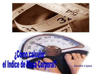 Sandra López ¿Cómo calcular  el Indice de Masa Corporal? 
