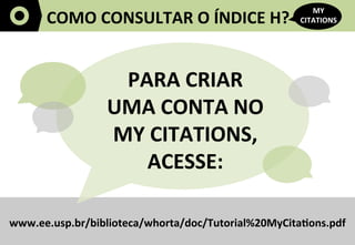 5	
  
COMO	
  CONSULTAR	
  O	
  ÍNDICE	
  H?	
  
MY	
  
CITATIONS	
  
www.ee.usp.br/biblioteca/whorta/doc/Tutorial%20MyCitaYons.pdf	
  
PARA	
  CRIAR	
  	
  
UMA	
  CONTA	
  NO	
  	
  
MY	
  CITATIONS,	
  
ACESSE:	
  
 