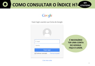 4	
  
COMO	
  CONSULTAR	
  O	
  ÍNDICE	
  H?	
  
MY	
  
CITATIONS	
  
É	
  NECESSÁRIO	
  	
  
TER	
  UMA	
  CONTA	
  
DO	
...