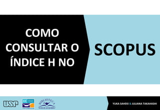 COMO	
  
CONSULTAR	
  O	
  
ÍNDICE	
  H	
  NO	
  
SCOPUS	
  
YUKA	
  SAHEKI	
  &	
  JULIANA	
  TAKAHASHI	
  
 