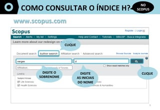 3	
  
COMO	
  CONSULTAR	
  O	
  ÍNDICE	
  H?	
  
NO	
  
SCOPUS	
  
www.scopus.com	
  
CLIQUE	
  
DIGITE	
  O	
  
SOBRENOME...