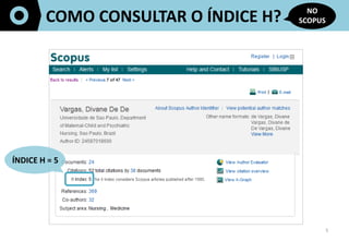 5	
  
COMO	
  CONSULTAR	
  O	
  ÍNDICE	
  H?	
  
NO	
  
SCOPUS	
  
	
  	
  
ÍNDICE	
  H	
  =	
  5	
  
 