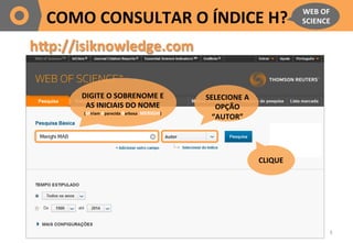3	
  
COMO	
  CONSULTAR	
  O	
  ÍNDICE	
  H?	
  
WEB	
  OF	
  
SCIENCE	
  
h@p://isiknowledge.com	
  
DIGITE	
  O	
  SOBRE...