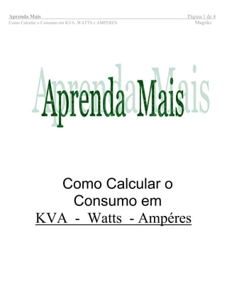 Aprenda Mais Página 1 de 4
Como Calcular o Consumo em KVA ,WATTS e AMPERES Magrão
Como Calcular o
Consumo em
KVA - Watts - Ampéres
 