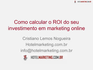Como calcular o ROI do seu investimento em marketing online Cristiano Lemos Nogueira Hotelmarketing.com.br [email_address] 