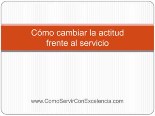 Cómo cambiar la actitud
   frente al servicio




www.ComoServirConExcelencia.com
 