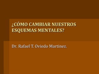 ¿CÓMO CAMBIAR NUESTROS¿CÓMO CAMBIAR NUESTROS
ESQUEMAS MENTALES?ESQUEMAS MENTALES?
Dr. Rafael T. Oviedo Martinez.Dr. Rafael T. Oviedo Martinez.
 