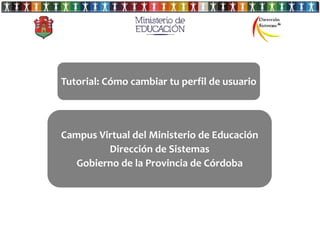 Tutorial: Cómo cambiar tu perfil de usuario




Campus Virtual del Ministerio de Educación
         Dirección de Sistemas
  Gobierno de la Provincia de Córdoba
 