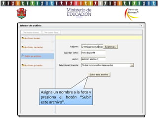 Luego selecciona la opción botón
              Y presiona el
“Subir un archivo”.
              “Examinar”


                 Esta sección es la más importante del
                 “perfil” porque podrás presentarte
Escribe quién eres y manda un saludo
                 ante tus compañeros.
a tus compañeros de aula virtual.

                            Examina la ubicación
                            de la foto y presiona
                  Aquí podrásel botón “Abrir”.
                            en subir una foto
                  a tu perfil en tres pasos.
  Asigna un nombre a la foto y
  presiona el botón “Subir en el botón
                  1ro cliquéa
  este archivo”.  “seleccione un archivo”
 