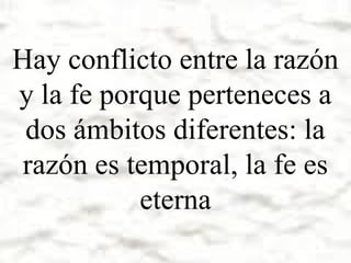 Hay conflicto entre la razón
y la fe porque perteneces a
dos ámbitos diferentes: la
razón es temporal, la fe es
eterna

 