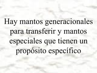 Hay mantos generacionales
para transferir y mantos
especiales que tienen un
propósito específico

 