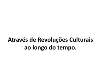 Através de Revoluções Culturais
ao longo do tempo.
 