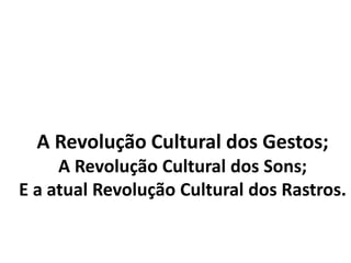A Revolução Cultural dos Gestos;
A Revolução Cultural dos Sons;
E a atual Revolução Cultural dos Rastros.
 