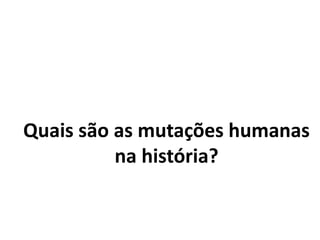 Quais são as mutações humanas
na história?
 