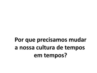 Por que precisamos mudar
a nossa cultura de tempos
em tempos?
 