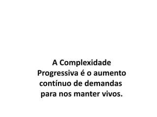A Complexidade
Progressiva é o aumento
contínuo de demandas
para nos manter vivos.
 