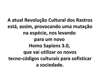 A atual Revolução Cultural dos Rastros
está, assim, provocando uma mutação
na espécie, nos levando
para um novo
Homo Sapiens 3.0,
que vai utilizar os novos
tecno-códigos culturais para sofisticar
a sociedade.
 