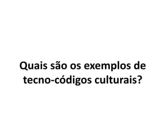 Quais são os exemplos de
tecno-códigos culturais?
 