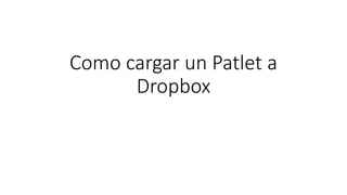 Como cargar un Patlet a
Dropbox
 