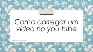 Como carregar um 
vídeo no you tube 
Susana Pelota e Pedro Martins 
 