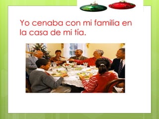 Yo cenaba con mi familia en
la casa de mi tía.

 