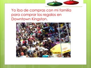 Yo iba de compras con mi familia
para comprar los regalos en
Downtown Kingston.

 