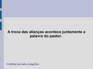 A troca das alianças acontece juntamente a
palavra do pastor.
Celebrar noivado evangélico
 