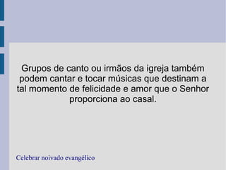 Grupos de canto ou irmãos da igreja também
podem cantar e tocar músicas que destinam a
tal momento de felicidade e amor que o Senhor
proporciona ao casal.
Celebrar noivado evangélico
 