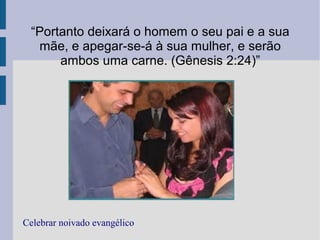 “Portanto deixará o homem o seu pai e a sua
mãe, e apegar-se-á à sua mulher, e serão
ambos uma carne. (Gênesis 2:24)”
Celebrar noivado evangélico
 