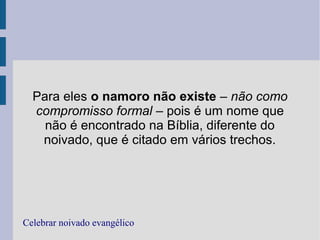 Para eles o namoro não existe – não como
compromisso formal – pois é um nome que
não é encontrado na Bíblia, diferente do
noivado, que é citado em vários trechos.
Celebrar noivado evangélico
 