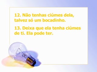 12. Não tenhas ciúmes dela, talvez só um bocadinho. 13. Deixa que ela tenha ciúmes de ti. Ela pode ter. 