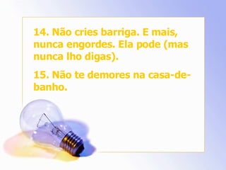 14. Não cries barriga. E mais, nunca engordes. Ela pode (mas nunca lho digas). 15. Não te demores na casa-de-banho. 
